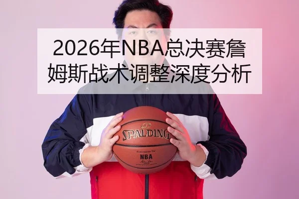 2026年NBA总决赛詹姆斯战术调整深度分析