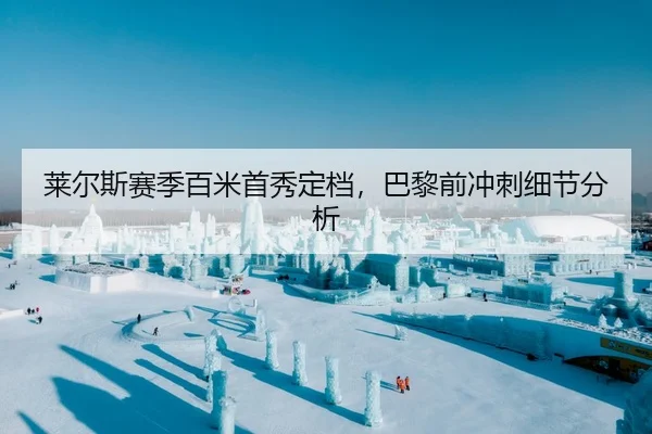莱尔斯赛季百米首秀定档，巴黎前冲刺细节分析