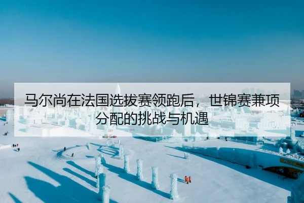 马尔尚在法国选拔赛领跑后，世锦赛兼项分配的挑战与机遇