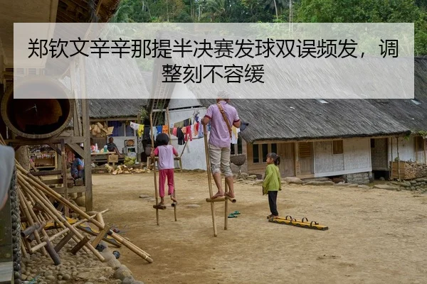 郑钦文辛辛那提半决赛发球双误频发，调整刻不容缓