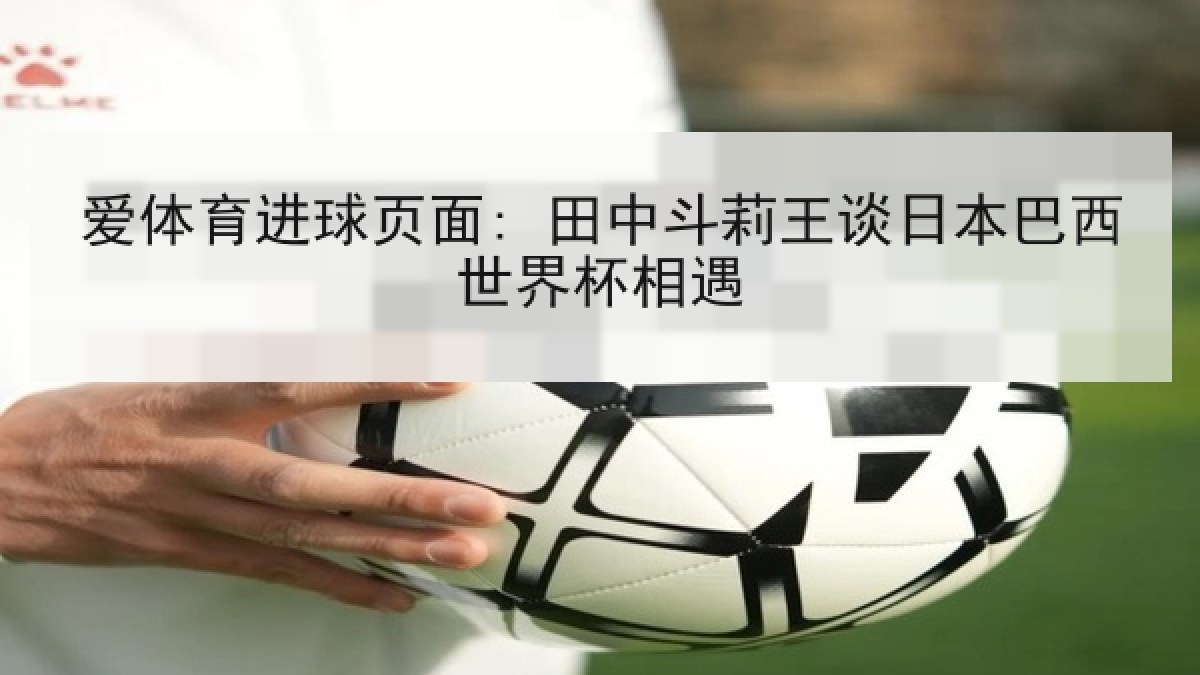 爱体育进球页面: 田中斗莉王谈日本巴西世界杯相遇