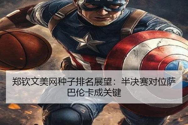郑钦文美网种子排名展望：半决赛对位萨巴伦卡成关键