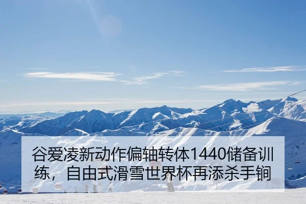 谷爱凌新动作偏轴转体1440储备训练，自由式滑雪世界杯再添杀手锏