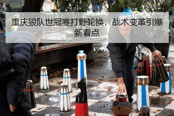 重庆狼队世冠赛打野轮换，战术变革引爆新看点
