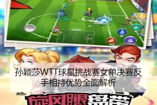 孙颖莎WTT球星挑战赛女单决赛反手相持优势全面解析